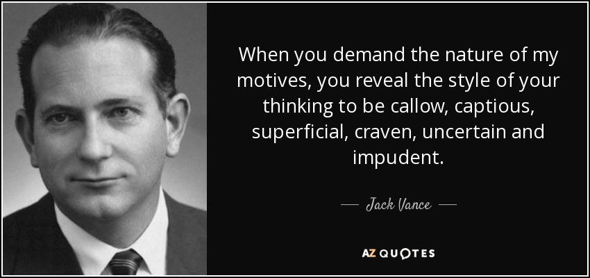 When you demand the nature of my motives, you reveal the style of your thinking to be callow, captious, superficial, craven, uncertain and impudent. - Jack Vance