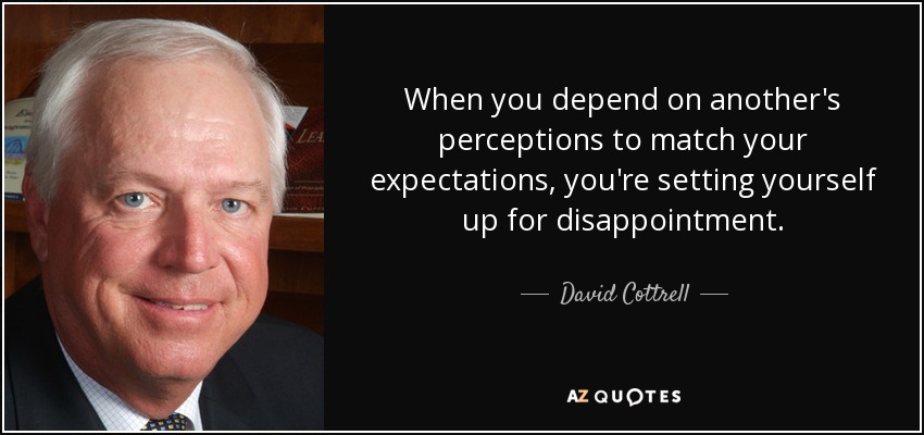 When you depend on another's perceptions to match your expectations, you're setting yourself up for disappointment. - David Cottrell