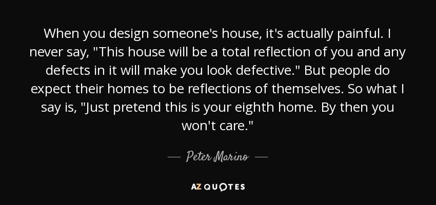 When you design someone's house, it's actually painful. I never say, 