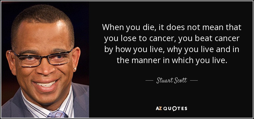 When you die, it does not mean that you lose to cancer, you beat cancer by how you live, why you live and in the manner in which you live. - Stuart Scott