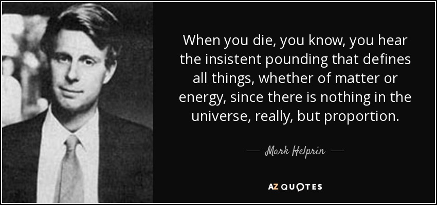 When you die, you know, you hear the insistent pounding that defines all things, whether of matter or energy, since there is nothing in the universe, really, but proportion. - Mark Helprin