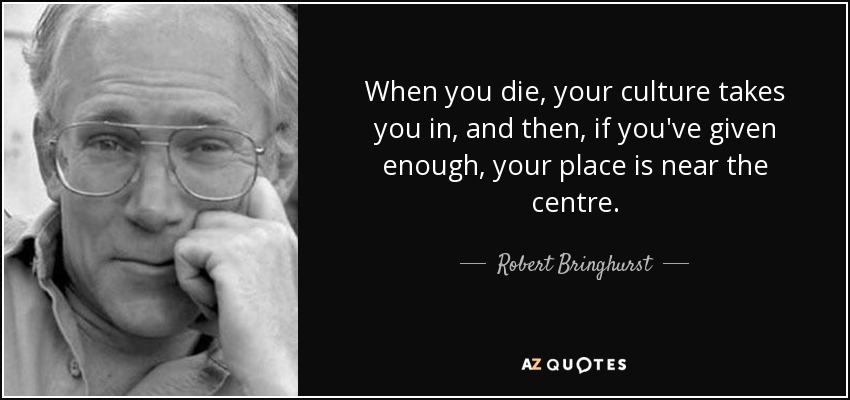 When you die, your culture takes you in, and then, if you've given enough, your place is near the centre. - Robert Bringhurst