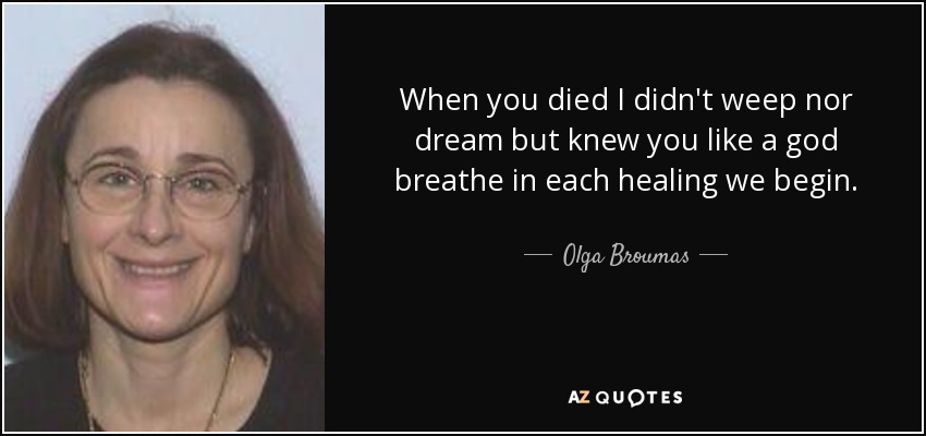 When you died I didn't weep nor dream but knew you like a god breathe in each healing we begin. - Olga Broumas