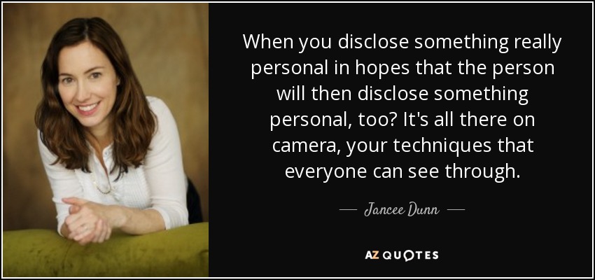 When you disclose something really personal in hopes that the person will then disclose something personal, too? It's all there on camera, your techniques that everyone can see through. - Jancee Dunn