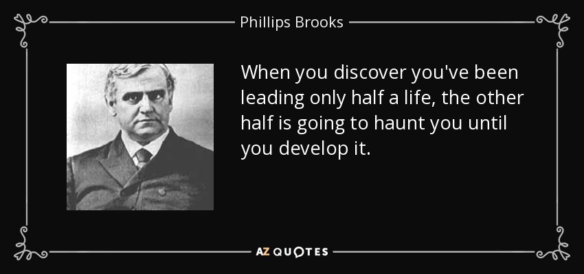 When you discover you've been leading only half a life, the other half is going to haunt you until you develop it. - Phillips Brooks