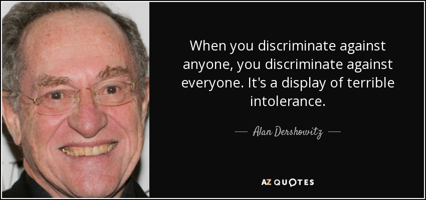 When you discriminate against anyone, you discriminate against everyone. It's a display of terrible intolerance. - Alan Dershowitz