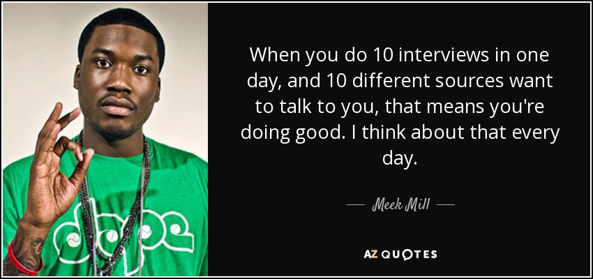 When you do 10 interviews in one day, and 10 different sources want to talk to you, that means you're doing good. I think about that every day. - Meek Mill