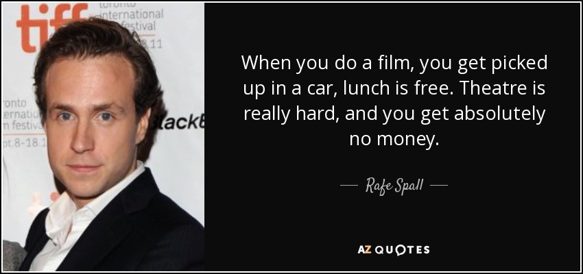 When you do a film, you get picked up in a car, lunch is free. Theatre is really hard, and you get absolutely no money. - Rafe Spall