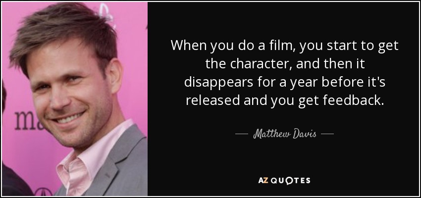 When you do a film, you start to get the character, and then it disappears for a year before it's released and you get feedback. - Matthew Davis