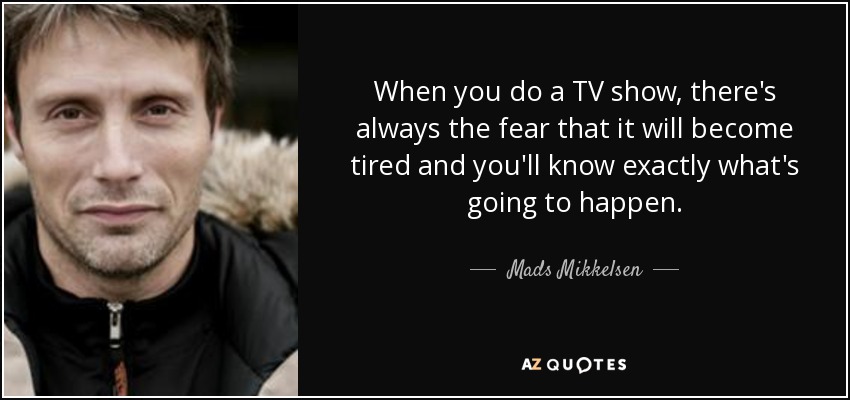When you do a TV show, there's always the fear that it will become tired and you'll know exactly what's going to happen. - Mads Mikkelsen