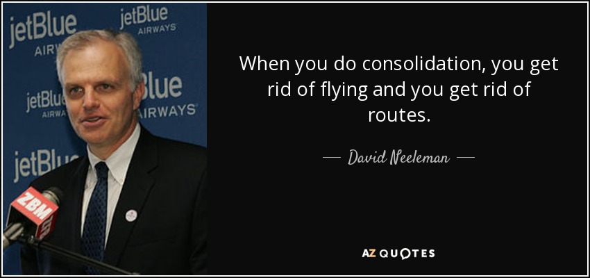 When you do consolidation, you get rid of flying and you get rid of routes. - David Neeleman