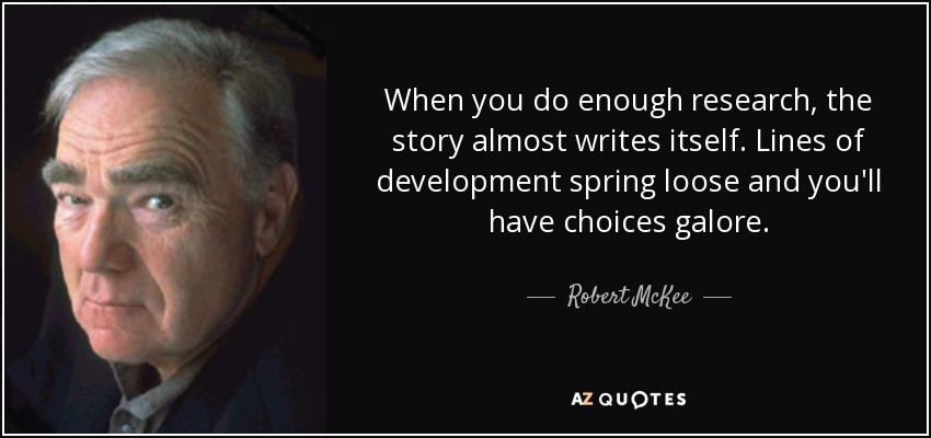 When you do enough research, the story almost writes itself. Lines of development spring loose and you'll have choices galore. - Robert McKee