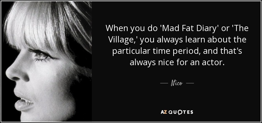 When you do 'Mad Fat Diary' or 'The Village,' you always learn about the particular time period, and that's always nice for an actor. - Nico