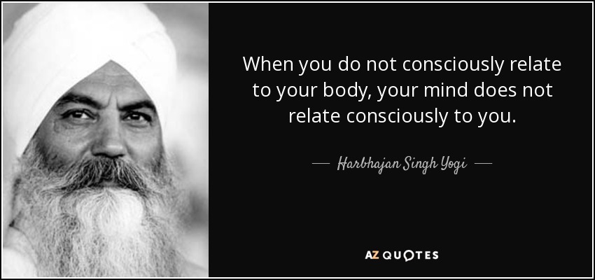 When you do not consciously relate to your body, your mind does not relate consciously to you. - Harbhajan Singh Yogi