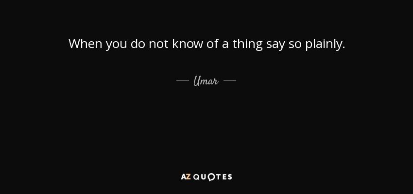 When you do not know of a thing say so plainly. - Umar