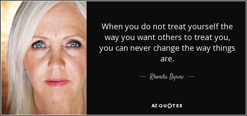 When you do not treat yourself the way you want others to treat you, you can never change the way things are. - Rhonda Byrne