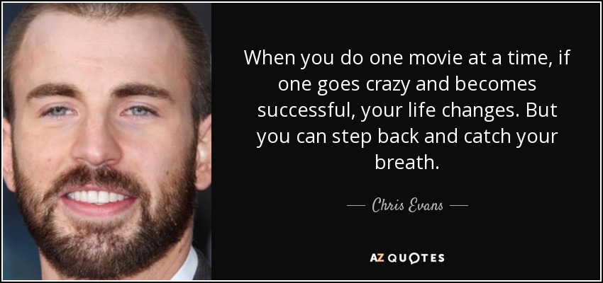 When you do one movie at a time, if one goes crazy and becomes successful, your life changes. But you can step back and catch your breath. - Chris Evans
