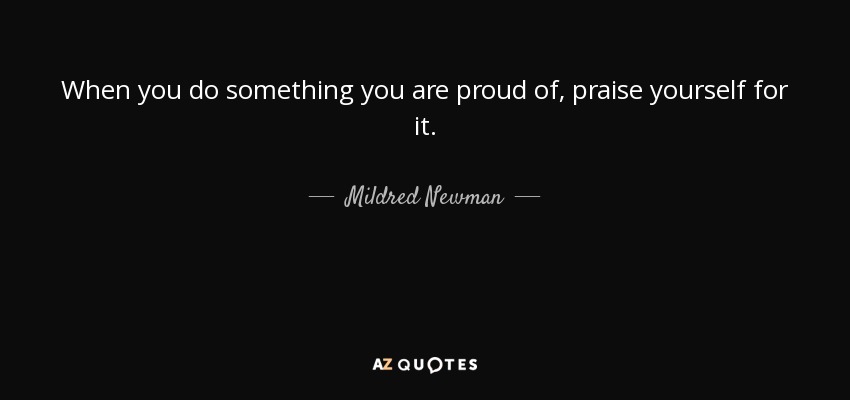 When you do something you are proud of, praise yourself for it. - Mildred Newman