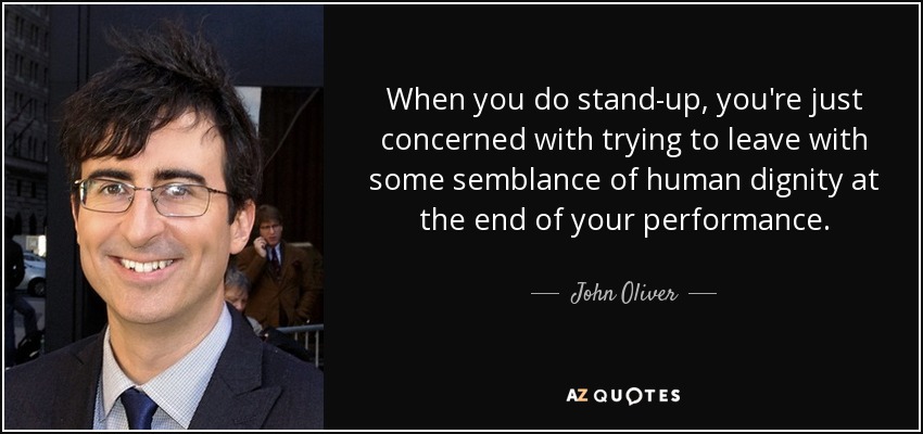When you do stand-up, you're just concerned with trying to leave with some semblance of human dignity at the end of your performance. - John Oliver