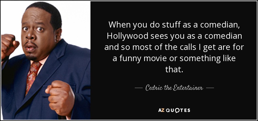When you do stuff as a comedian, Hollywood sees you as a comedian and so most of the calls I get are for a funny movie or something like that. - Cedric the Entertainer
