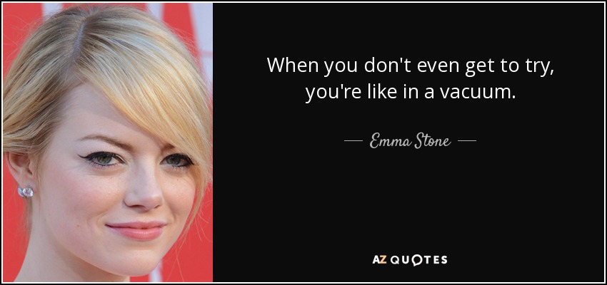 When you don't even get to try, you're like in a vacuum. - Emma Stone
