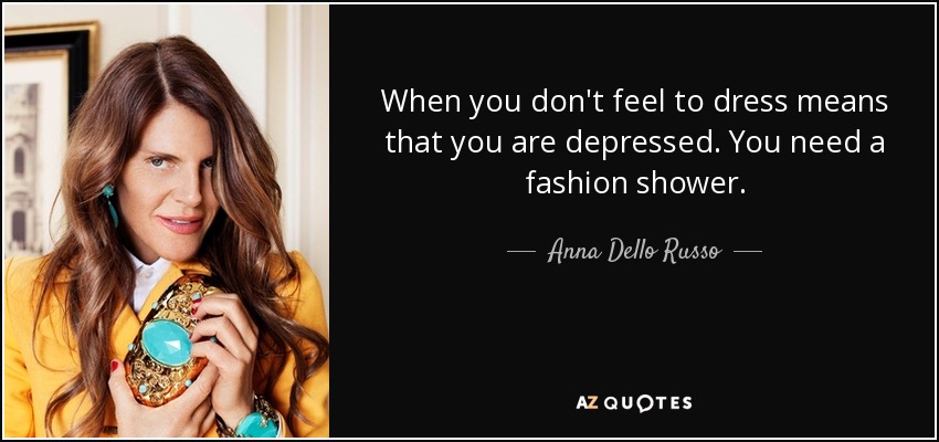 When you don't feel to dress means that you are depressed. You need a fashion shower. - Anna Dello Russo