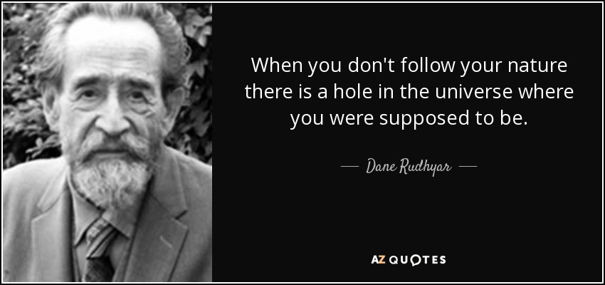 When you don't follow your nature there is a hole in the universe where you were supposed to be. - Dane Rudhyar