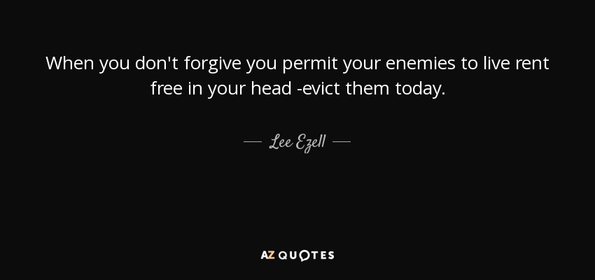 When you don't forgive you permit your enemies to live rent free in your head -evict them today. - Lee Ezell