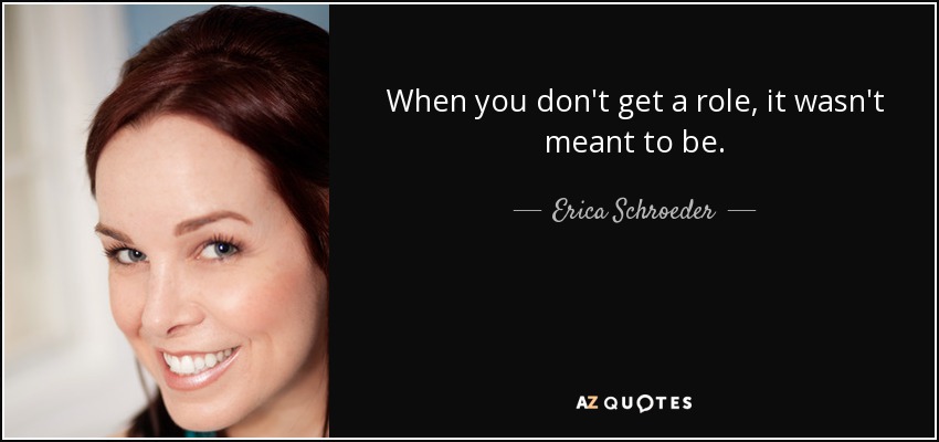 When you don't get a role, it wasn't meant to be. - Erica Schroeder