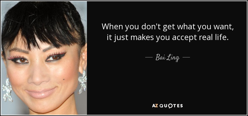 When you don't get what you want, it just makes you accept real life. - Bai Ling