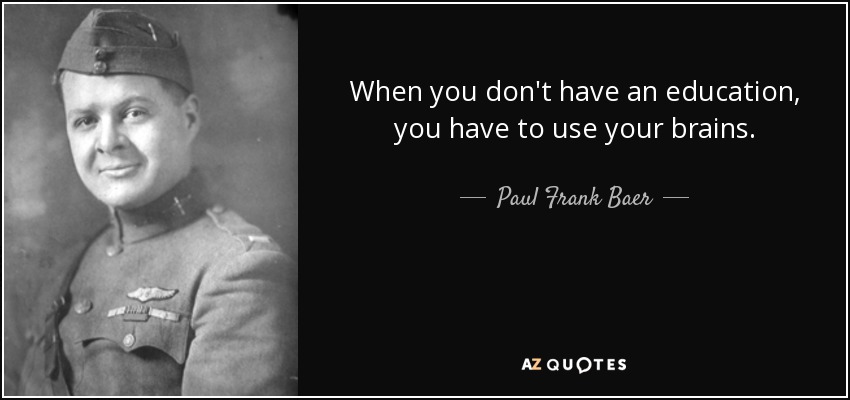 When you don't have an education, you have to use your brains. - Paul Frank Baer