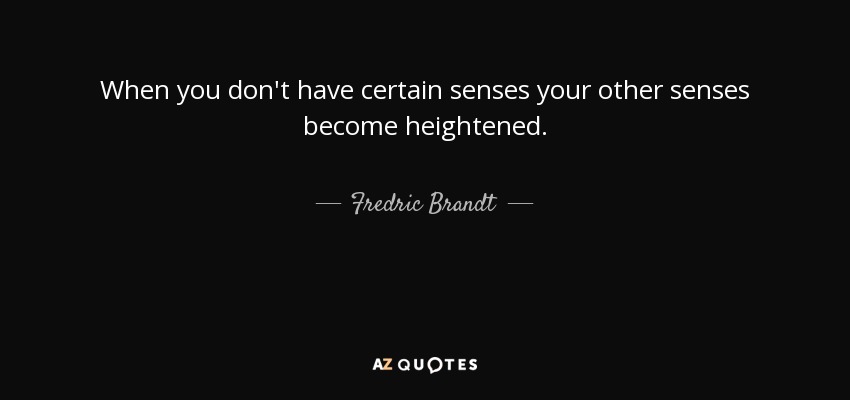When you don't have certain senses your other senses become heightened. - Fredric Brandt