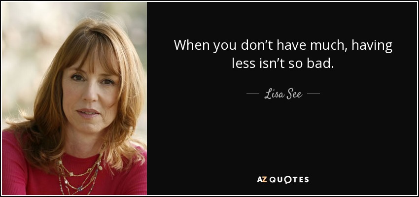 When you don’t have much, having less isn’t so bad. - Lisa See