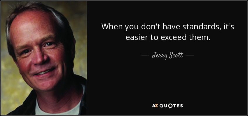 When you don't have standards, it's easier to exceed them. - Jerry Scott