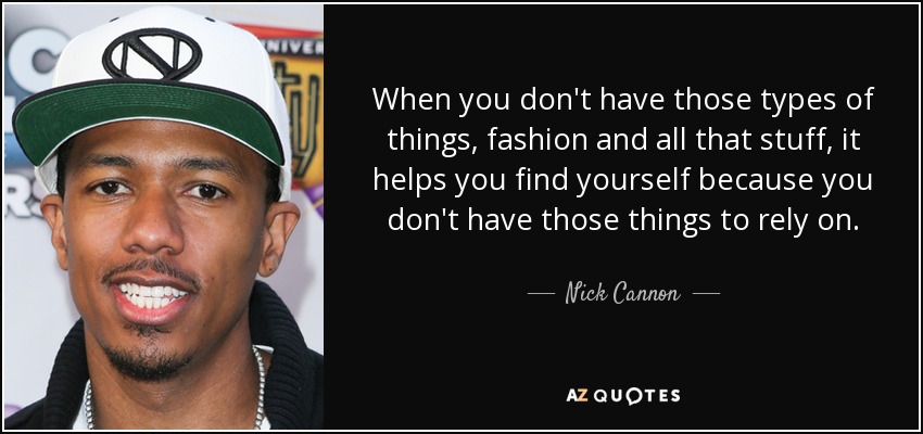 When you don't have those types of things, fashion and all that stuff, it helps you find yourself because you don't have those things to rely on. - Nick Cannon