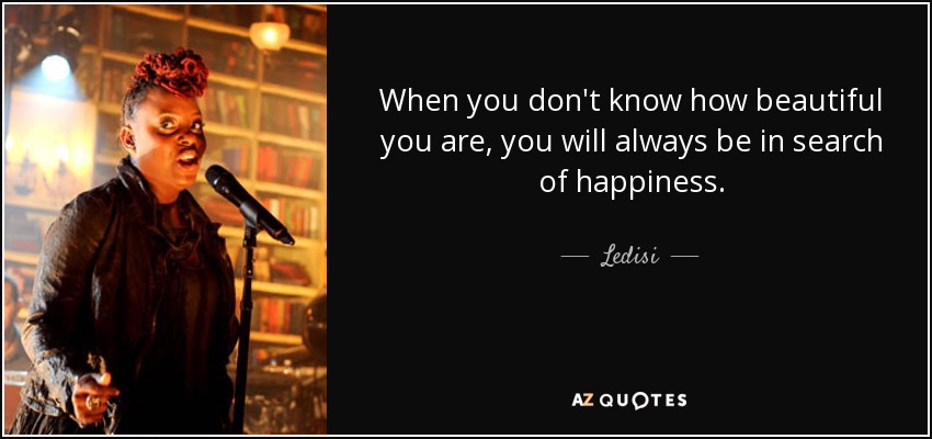 When you don't know how beautiful you are, you will always be in search of happiness. - Ledisi