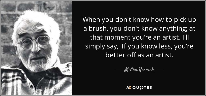 When you don't know how to pick up a brush, you don't know anything; at that moment you're an artist. I'll simply say, 'If you know less, you're better off as an artist. - Milton Resnick