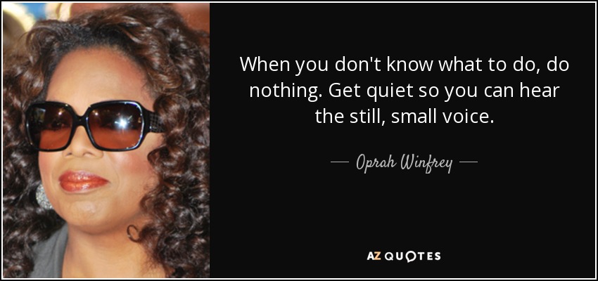 When you don't know what to do, do nothing. Get quiet so you can hear the still, small voice. - Oprah Winfrey