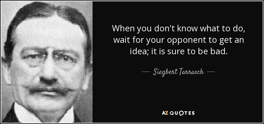 When you don't know what to do, wait for your opponent to get an idea; it is sure to be bad. - Siegbert Tarrasch