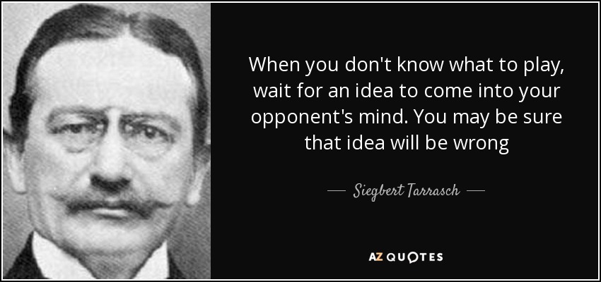 When you don't know what to play, wait for an idea to come into your opponent's mind. You may be sure that idea will be wrong - Siegbert Tarrasch