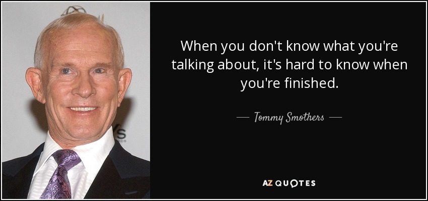 When you don't know what you're talking about, it's hard to know when you're finished. - Tommy Smothers
