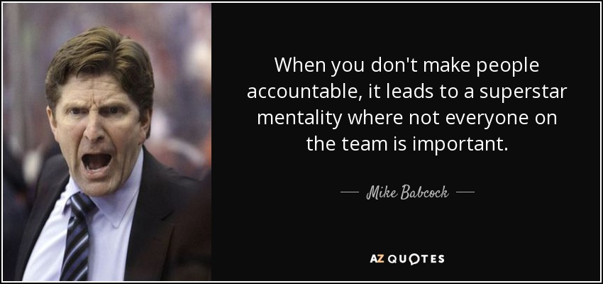 When you don't make people accountable, it leads to a superstar mentality where not everyone on the team is important. - Mike Babcock