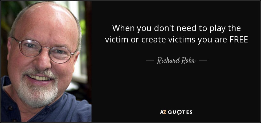 When you don't need to play the victim or create victims you are FREE - Richard Rohr