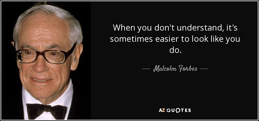 When you don't understand, it's sometimes easier to look like you do. - Malcolm Forbes