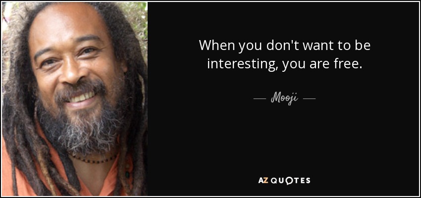 When you don't want to be interesting, you are free. - Mooji