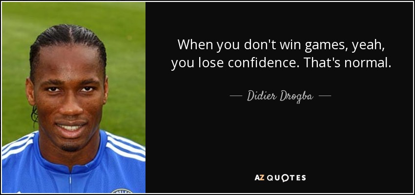 When you don't win games, yeah, you lose confidence. That's normal. - Didier Drogba