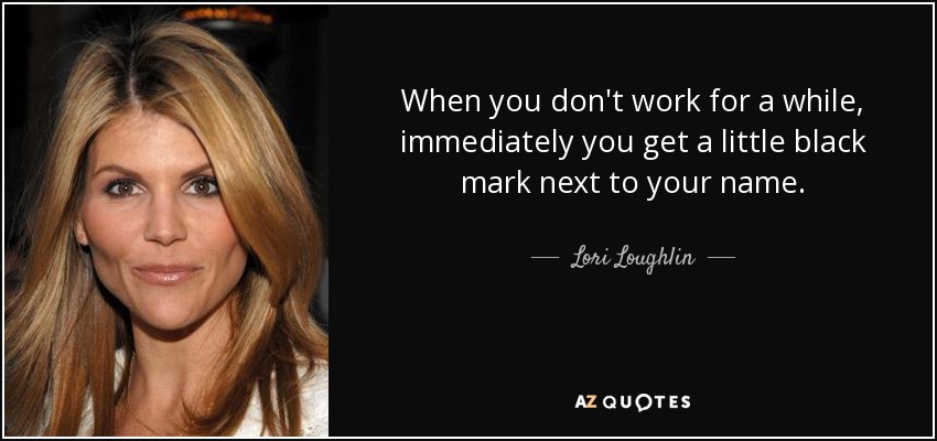 When you don't work for a while, immediately you get a little black mark next to your name. - Lori Loughlin
