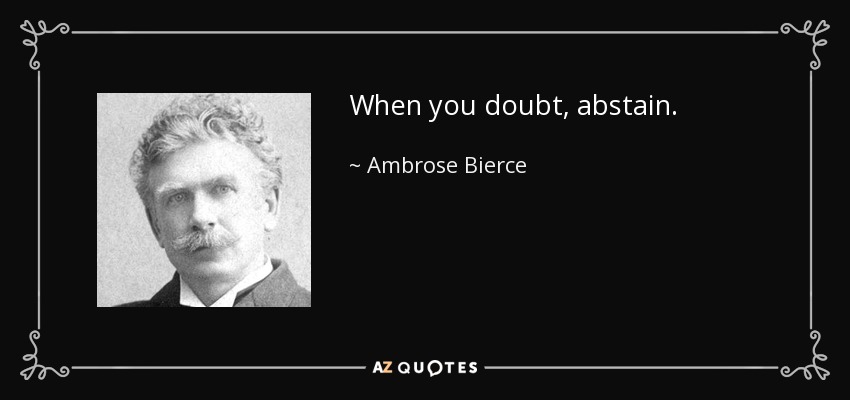 When you doubt, abstain. - Ambrose Bierce