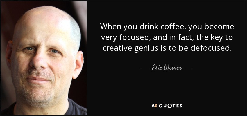 When you drink coffee, you become very focused, and in fact, the key to creative genius is to be defocused. - Eric Weiner