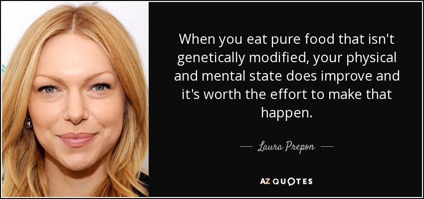 When you eat pure food that isn't genetically modified, your physical and mental state does improve and it's worth the effort to make that happen. - Laura Prepon